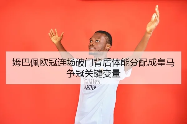 姆巴佩欧冠连场破门背后体能分配成皇马争冠关键变量 | YIHAOYULE