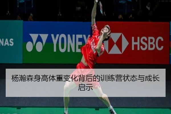 杨瀚森身高体重变化背后的训练营状态与成长启示（YIHAOYULE）