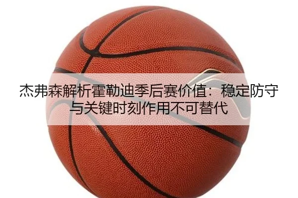 杰弗森解析霍勒迪季后赛价值：稳定防守与关键时刻作用不可替代（YIHAOYULE）