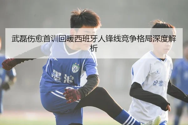 武磊伤愈首训回暖西班牙人锋线竞争格局深度解析 | YIHAOYULE